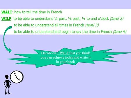 WALT: how to tell the time in French WILF: to be able to understand ¼ past, ½ past, ¼ to and o’clock (level 2) to be able to understand all times in French.