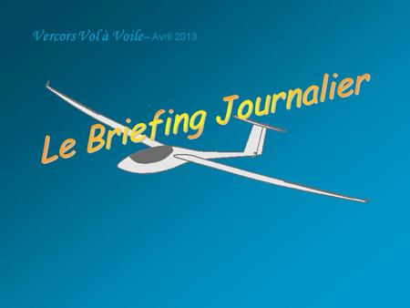 Vercors Vol à Voile – Avril 2013. Briefing Journalier A faire au début de chaque journée de vol A la charge de l’instructeur responsable, Ou en l’absence.