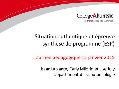 Situation authentique et épreuve synthèse de programme (ÉSP) Journée pédagogique 15 janvier 2015 Isaac Laplante, Carly Milorin et Lise Joly Département.