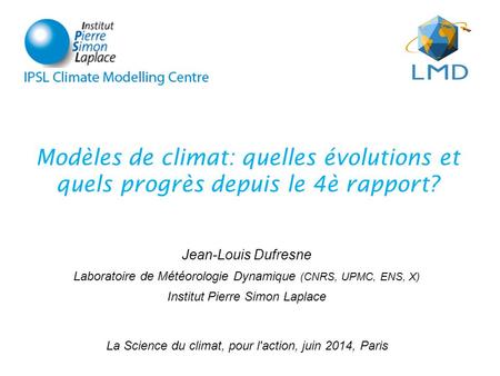 Modèles de climat: quelles évolutions et quels progrès depuis le 4è rapport? Jean-Louis Dufresne Laboratoire de Météorologie Dynamique (CNRS, UPMC, ENS,