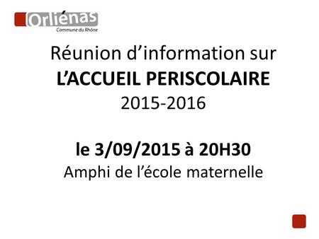 Réunion d’information sur L’ACCUEIL PERISCOLAIRE 2015-2016 le 3/09/2015 à 20H30 Amphi de l’école maternelle.