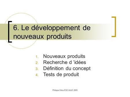 Philippe Odou ESC LILLE 2005 6. Le développement de nouveaux produits 1. Nouveaux produits 2. Recherche d ’idées 3. Définition du concept 4. Tests de.