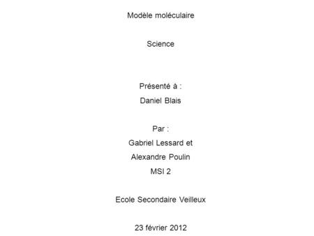 Modèle moléculaire Science Présenté à : Daniel Blais Par : Gabriel Lessard et Alexandre Poulin MSI 2 Ecole Secondaire Veilleux 23 février 2012.