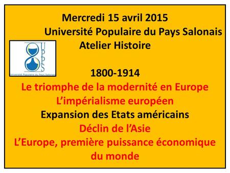 Mercredi 15 avril 2015 Université Populaire du Pays Salonais Atelier Histoire 1800-1914 Le triomphe de la modernité en Europe L’impérialisme.