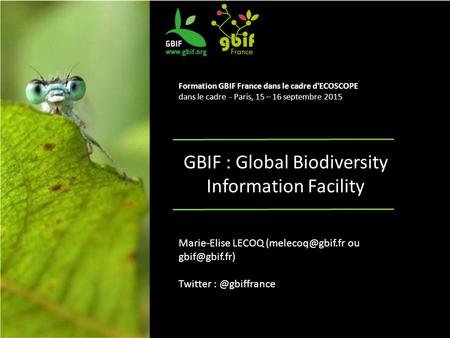 GBIF : Global Biodiversity Information Facility Formation GBIF France dans le cadre d'ECOSCOPE dans le cadre - Paris, 15 – 16 septembre 2015 Marie-Elise.