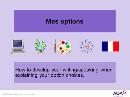 © 2015 AQA. Created by Teachit for AQA How to develop your writing/speaking when explaining your option choices. Mes options.