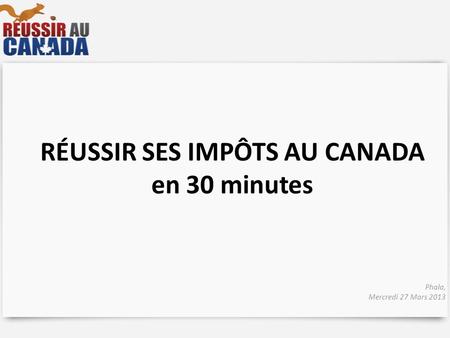RÉUSSIR SES IMPÔTS AU CANADA en 30 minutes Phala, Mercredi 27 Mars 2013.