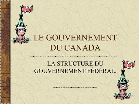 LE GOUVERNEMENT DU CANADA LA STRUCTURE DU GOUVERNEMENT FÉDÉRAL.