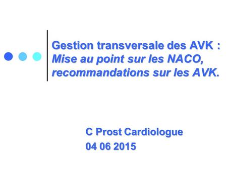 Gestion transversale des AVK : Mise au point sur les NACO, recommandations sur les AVK. C Prost Cardiologue 04 06 2015.