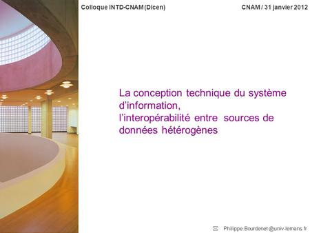 La conception technique du système d’information, l’interopérabilité entre sources de données hétérogènes CNAM / 31 janvier 2012 Colloque INTD-CNAM (Dicen)