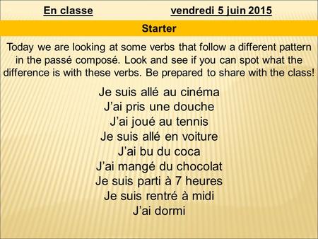 En classevendredi 5 juin 2015 Starter Today we are looking at some verbs that follow a different pattern in the passé composé. Look and see if you can.