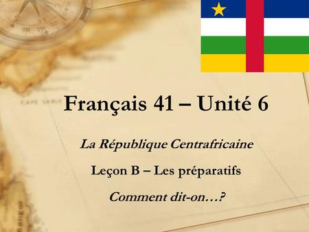 Français 41 – Unité 6 La République Centrafricaine Leçon B – Les préparatifs Comment dit-on…?