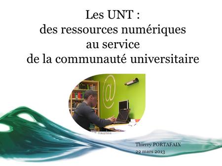 Les UNT : des ressources numériques au service de la communauté universitaire Thierry PORTAFAIX 22 mars 2013.