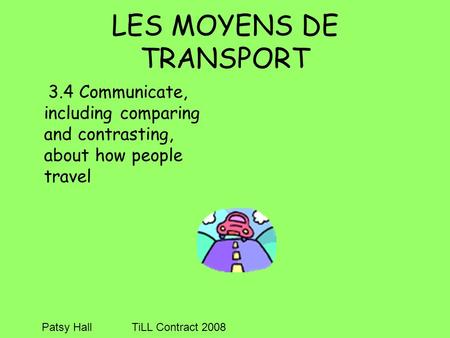 LES MOYENS DE TRANSPORT 3.4 Communicate, including comparing and contrasting, about how people travel Patsy HallTiLL Contract 2008.