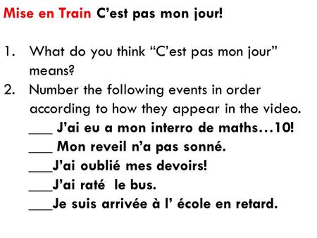 Mise en Train C’est pas mon jour! 1.What do you think “C’est pas mon jour” means? 2.Number the following events in order according to how they appear in.