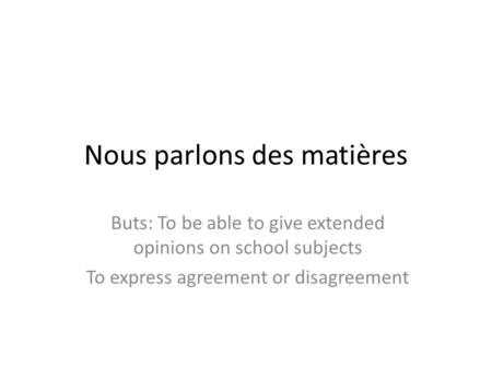 Nous parlons des matières Buts: To be able to give extended opinions on school subjects To express agreement or disagreement.