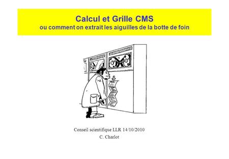 Calcul et Grille CMS ou comment on extrait les aiguilles de la botte de foin Conseil scientifique LLR 14/10/2010 C. Charlot.