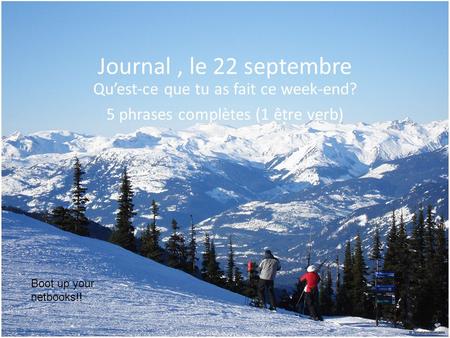 Journal, le 22 septembre Qu’est-ce que tu as fait ce week-end? 5 phrases complètes (1 être verb) Boot up your netbooks!!