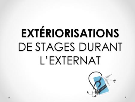 EXTÉRIORISATIONS DE STAGES DURANT L’EXTERNAT. Extériorisations en général Possibles pendant tout l’externat À l’étranger ou en dehors du CHU Durée : 1.