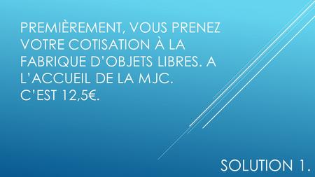 PREMIÈREMENT, VOUS PRENEZ VOTRE COTISATION À LA FABRIQUE D’OBJETS LIBRES. A L’ACCUEIL DE LA MJC. C’EST 12,5€. SOLUTION 1.