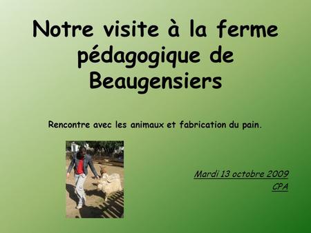 Notre visite à la ferme pédagogique de Beaugensiers Rencontre avec les animaux et fabrication du pain. Mardi 13 octobre 2009 CPA.