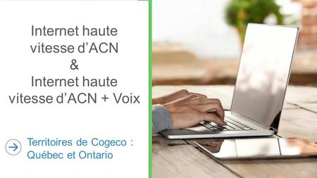 Territoires de Cogeco : Québec et Ontario Internet haute vitesse d’ACN & Internet haute vitesse d’ACN + Voix.