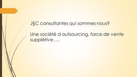 J§C consultantes qui sommes nous? Une société d outsourcing, force de vente supplétive ….