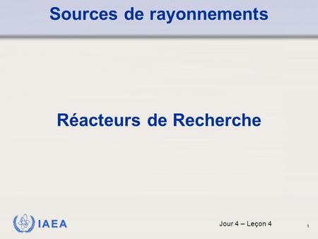 IAEA Sources de rayonnements Réacteurs de Recherche Jour 4 – Leçon 4 1.