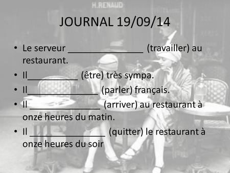 JOURNAL 19/09/14 Le serveur _______________ (travailler) au restaurant. Il__________ (être) très sympa. Il______________ (parler) français. Il ______________.