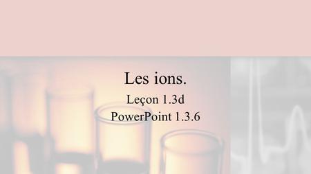 Les ions. Leçon 1.3d PowerPoint 1.3.6.