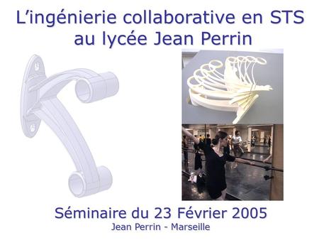 L’ingénierie collaborative en STS au lycée Jean Perrin au lycée Jean Perrin Séminaire du 23 Février 2005 Jean Perrin - Marseille.