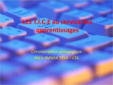LES T.I.C.E au service des apprentissages Circonscription pédagogique PAEA PAPARA TEVA I UTA.