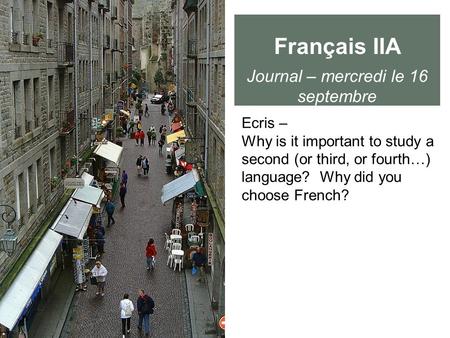 Français IIA Journal – mercredi le 16 septembre Ecris – Why is it important to study a second (or third, or fourth…) language? Why did you choose French?