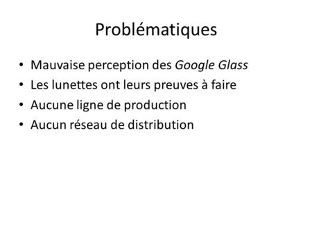 Problématiques Mauvaise perception des Google Glass Les lunettes ont leurs preuves à faire Aucune ligne de production Aucun réseau de distribution.