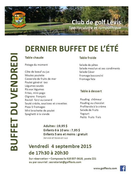 BUFFET DU VENDREDI Club de golf Lévis Spectaculaire et sympathique DERNIER BUFFET DE L’ÉTÉ www.golflevis.com Vendredi 4 septembre 2015 de 17h30 à 20h30.