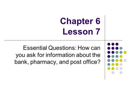 Chapter 6 Lesson 7 Essential Questions: How can you ask for information about the bank, pharmacy, and post office?