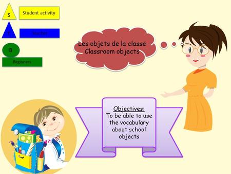 Objectives: To be able to use the vocabulary about school objects Objectives: To be able to use the vocabulary about school objects Beginners B B T T Teacher.