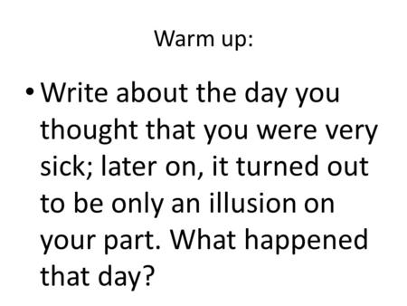 Warm up: Write about the day you thought that you were very sick; later on, it turned out to be only an illusion on your part. What happened that day?