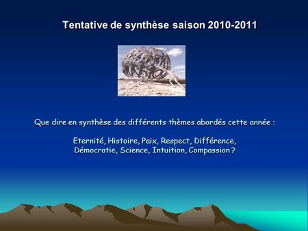 Tentative de synthèse saison 2010-2011 Que dire en synthèse des différents thèmes abordés cette année : Eternité, Histoire, Paix, Respect, Différence,