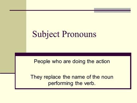 Subject Pronouns People who are doing the action They replace the name of the noun performing the verb.
