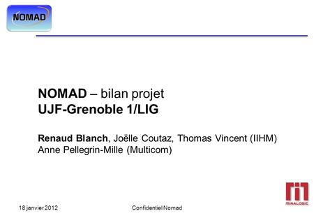 18 janvier 2012Confidentiel Nomad NOMAD – bilan projet UJF-Grenoble 1/LIG Renaud Blanch, Joëlle Coutaz, Thomas Vincent (IIHM) Anne Pellegrin-Mille (Multicom)
