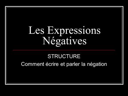 Les Expressions Négatives STRUCTURE Comment écrire et parler la négation.