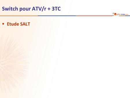 Switch pour ATV/r + 3TC  Etude SALT. ATV/r 300/100 mg qd + 2 INTI (choisis par investigateur) n = 143 ATV/r 300/100 mg + 3TC 300 mg qd  Schéma étude.