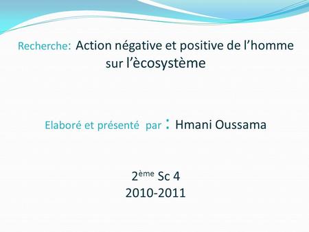 Recherche: Action négative et positive de l’homme sur l’ècosystème Elaboré et présenté par : Hmani Oussama 2ème Sc 4 2010-2011.