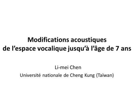 Modifications acoustiques de l’espace vocalique jusqu’à l’âge de 7 ans Li-mei Chen Université nationale de Cheng Kung (Taïwan)