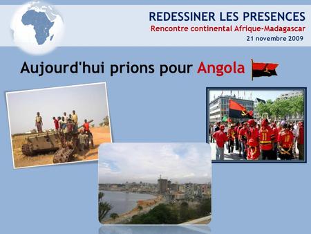 REDESSINER LES PRESENCES Rencontre continental Afrique-Madagascar 21 novembre 2009 Aujourd'hui prions pour Angola.