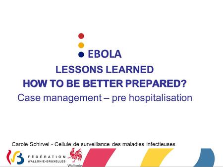 EBOLA LESSONS LEARNED HOW TO BE BETTER PREPARED? Carole Schirvel - Cellule de surveillance des maladies infectieuses EBOLA LESSONS LEARNED HOW TO BE BETTER.
