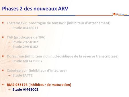 Phases 2 des nouveaux ARV  Fostemsavir, prodrogue de temsavir (inhibiteur d’attachement) –Etude AI438011  TAF (prodrogue de TFV) –Etude 292-0102 –Etude.
