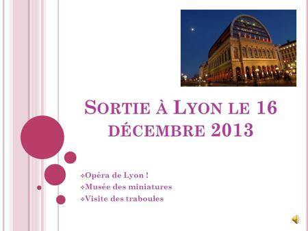 S ORTIE À L YON LE 16 DÉCEMBRE 2013  Opéra de Lyon !  Musée des miniatures  Visite des traboules.