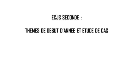 ECJS SECONDE : THEMES DE DEBUT D’ANNEE ET ETUDE DE CAS.